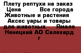 Плету рептухи на заказ › Цена ­ 450 - Все города Животные и растения » Аксесcуары и товары для животных   . Ямало-Ненецкий АО,Салехард г.